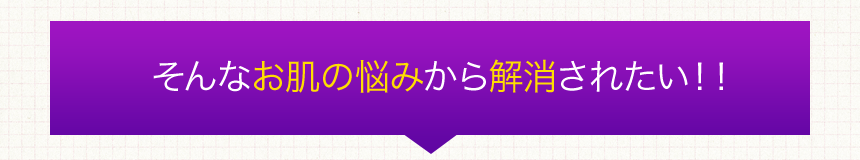 そんなお肌の悩みから解消されたい！！