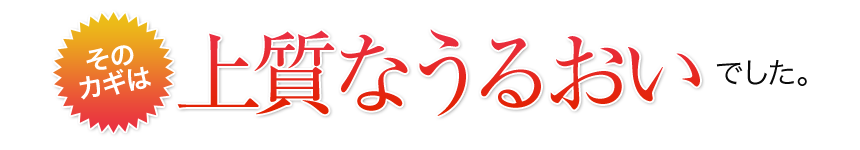 そのカギは上質なうるおいでした。