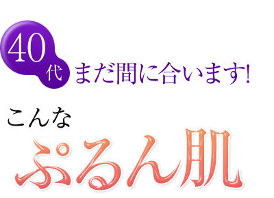 40代　まだ間に合います！　こんなぷるん肌