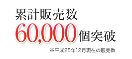 累計販売数60,000個突破　※平成25年12月現在の販売数